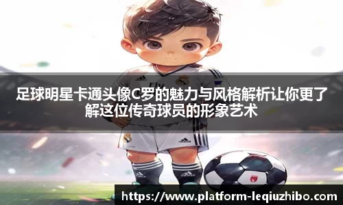 足球明星卡通头像C罗的魅力与风格解析让你更了解这位传奇球员的形象艺术